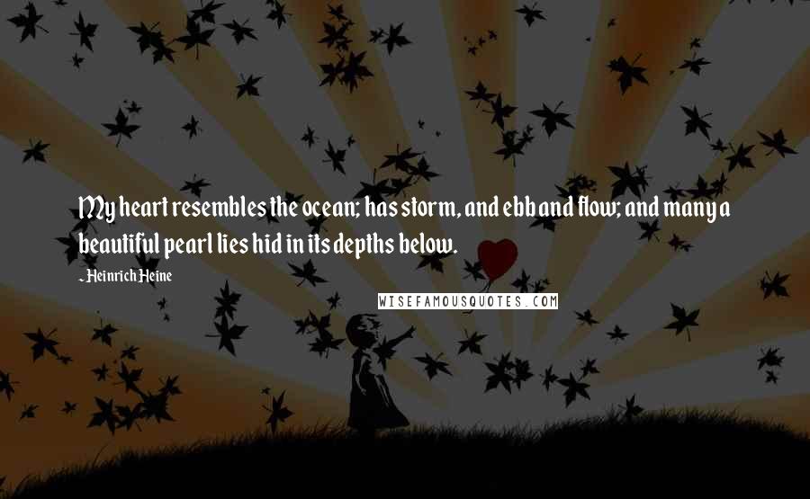 Heinrich Heine Quotes: My heart resembles the ocean; has storm, and ebb and flow; and many a beautiful pearl lies hid in its depths below.