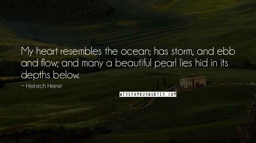 Heinrich Heine Quotes: My heart resembles the ocean; has storm, and ebb and flow; and many a beautiful pearl lies hid in its depths below.