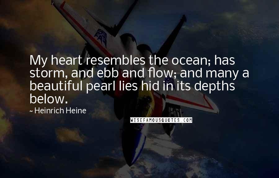 Heinrich Heine Quotes: My heart resembles the ocean; has storm, and ebb and flow; and many a beautiful pearl lies hid in its depths below.