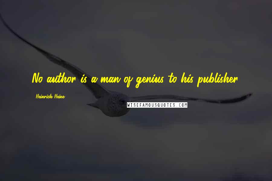 Heinrich Heine Quotes: No author is a man of genius to his publisher.