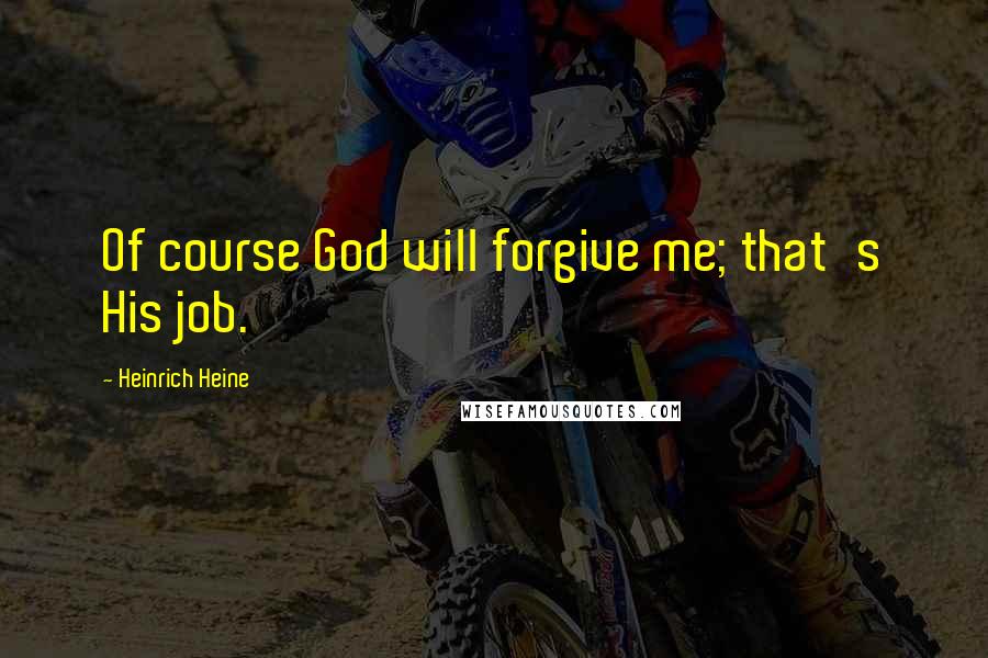 Heinrich Heine Quotes: Of course God will forgive me; that's His job.