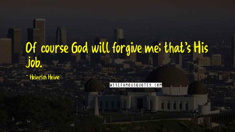 Heinrich Heine Quotes: Of course God will forgive me; that's His job.