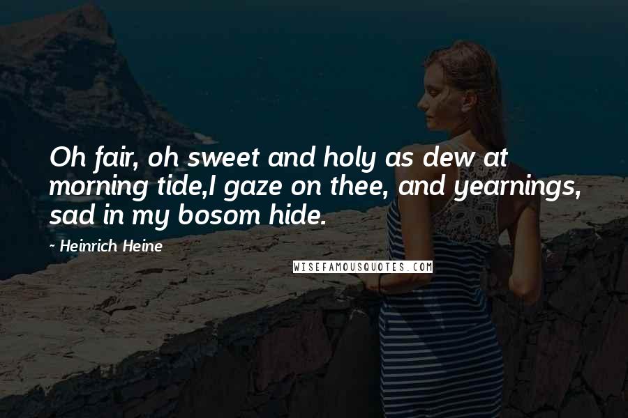Heinrich Heine Quotes: Oh fair, oh sweet and holy as dew at morning tide,I gaze on thee, and yearnings, sad in my bosom hide.