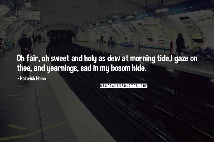 Heinrich Heine Quotes: Oh fair, oh sweet and holy as dew at morning tide,I gaze on thee, and yearnings, sad in my bosom hide.