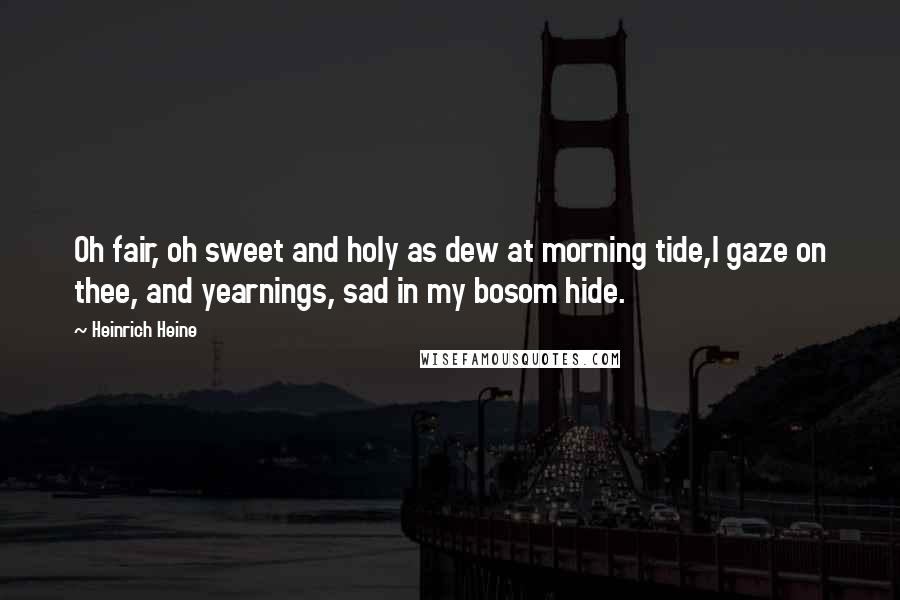 Heinrich Heine Quotes: Oh fair, oh sweet and holy as dew at morning tide,I gaze on thee, and yearnings, sad in my bosom hide.