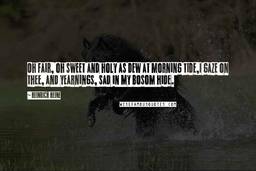 Heinrich Heine Quotes: Oh fair, oh sweet and holy as dew at morning tide,I gaze on thee, and yearnings, sad in my bosom hide.