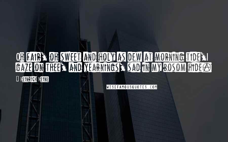 Heinrich Heine Quotes: Oh fair, oh sweet and holy as dew at morning tide,I gaze on thee, and yearnings, sad in my bosom hide.