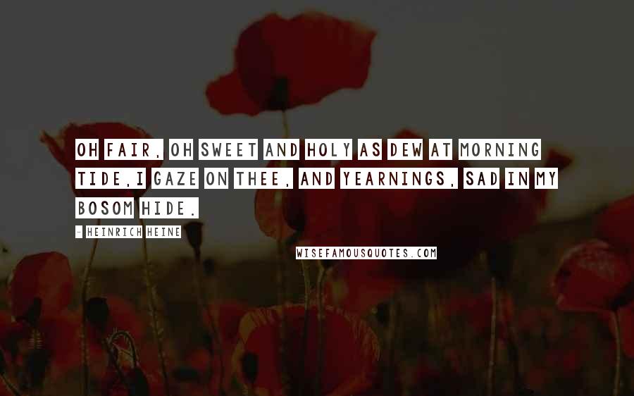 Heinrich Heine Quotes: Oh fair, oh sweet and holy as dew at morning tide,I gaze on thee, and yearnings, sad in my bosom hide.