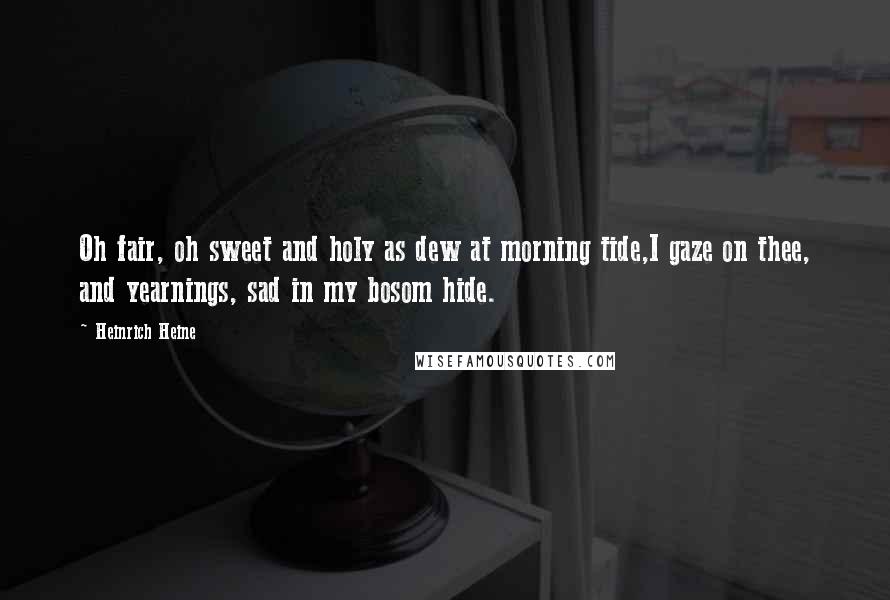 Heinrich Heine Quotes: Oh fair, oh sweet and holy as dew at morning tide,I gaze on thee, and yearnings, sad in my bosom hide.