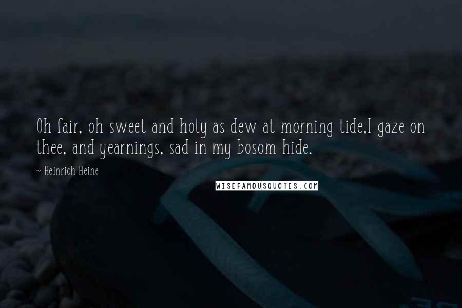 Heinrich Heine Quotes: Oh fair, oh sweet and holy as dew at morning tide,I gaze on thee, and yearnings, sad in my bosom hide.