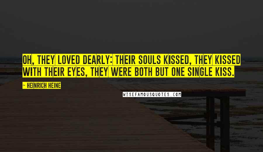 Heinrich Heine Quotes: Oh, they loved dearly: their souls kissed, they kissed with their eyes, they were both but one single kiss.