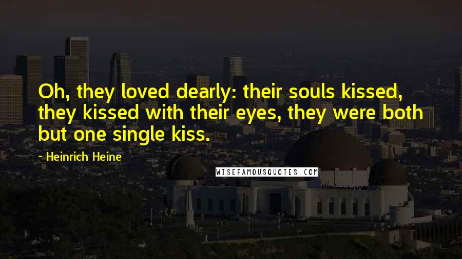 Heinrich Heine Quotes: Oh, they loved dearly: their souls kissed, they kissed with their eyes, they were both but one single kiss.