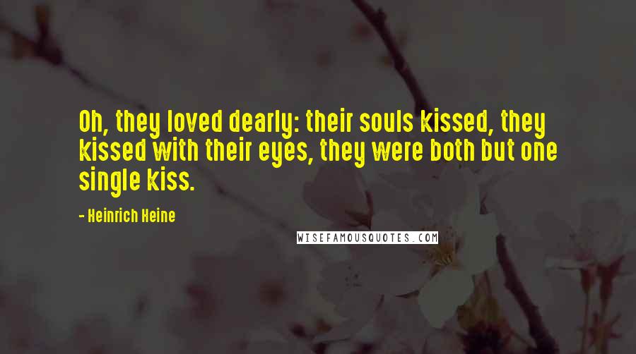 Heinrich Heine Quotes: Oh, they loved dearly: their souls kissed, they kissed with their eyes, they were both but one single kiss.