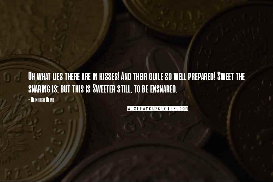 Heinrich Heine Quotes: Oh what lies there are in kisses! And their guile so well prepared! Sweet the snaring is; but this is Sweeter still, to be ensnared.