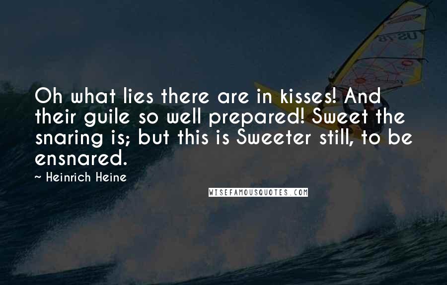 Heinrich Heine Quotes: Oh what lies there are in kisses! And their guile so well prepared! Sweet the snaring is; but this is Sweeter still, to be ensnared.