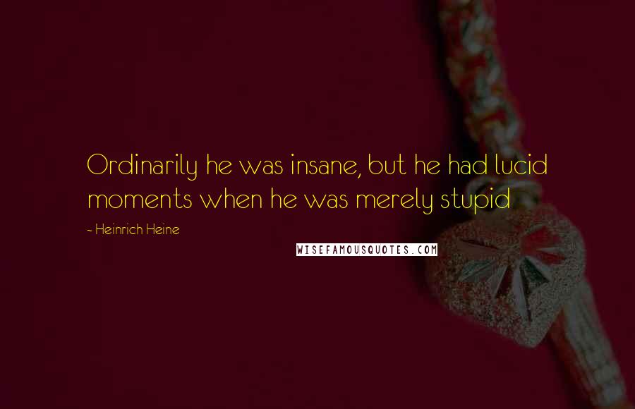 Heinrich Heine Quotes: Ordinarily he was insane, but he had lucid moments when he was merely stupid