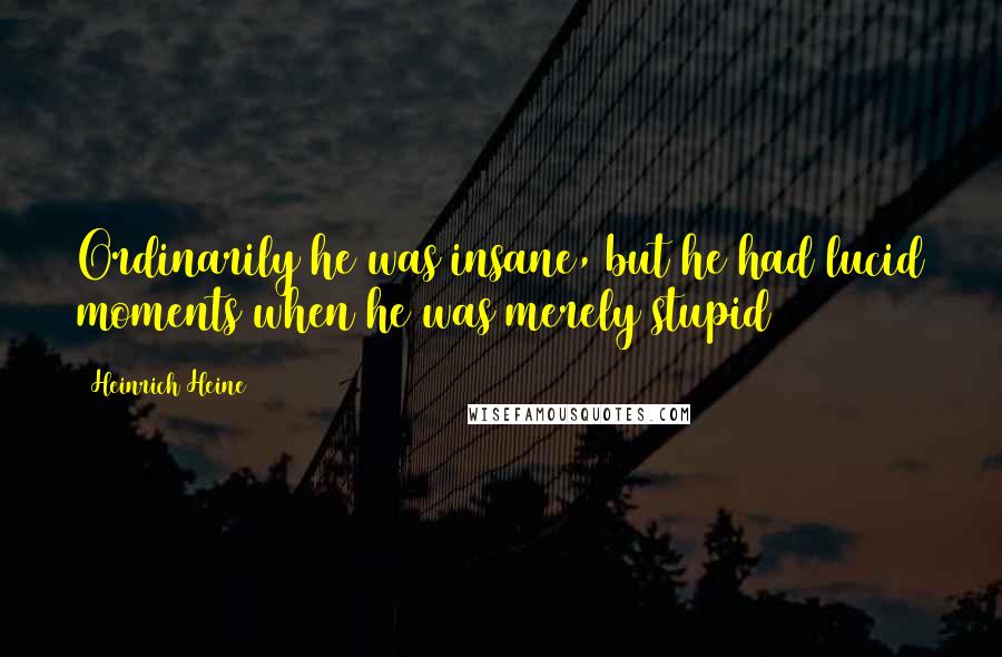 Heinrich Heine Quotes: Ordinarily he was insane, but he had lucid moments when he was merely stupid