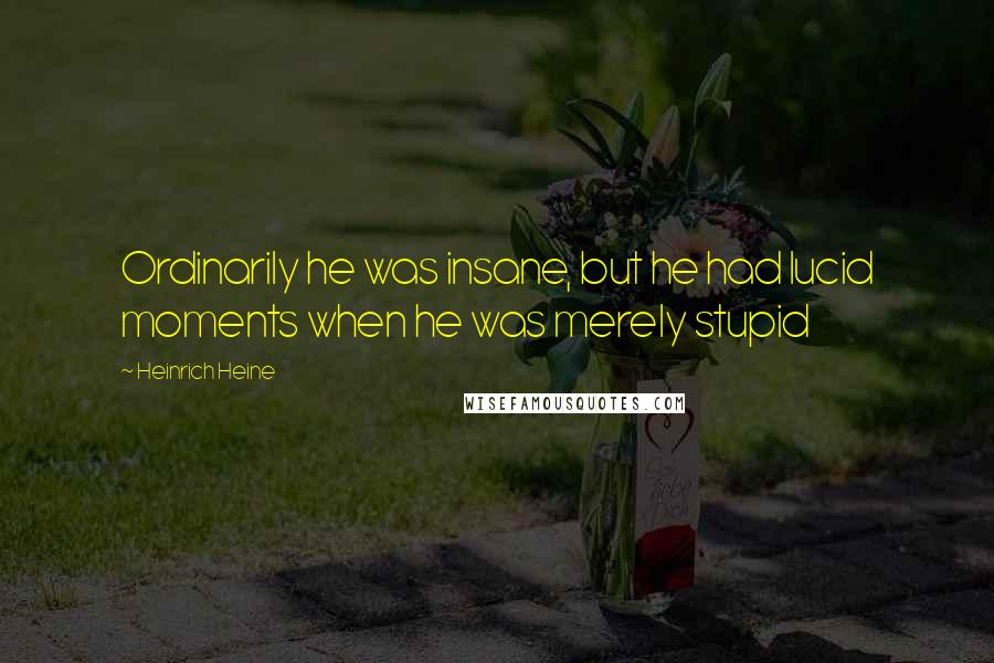 Heinrich Heine Quotes: Ordinarily he was insane, but he had lucid moments when he was merely stupid