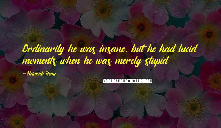Heinrich Heine Quotes: Ordinarily he was insane, but he had lucid moments when he was merely stupid