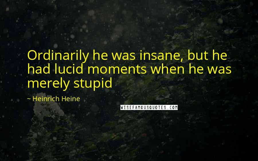Heinrich Heine Quotes: Ordinarily he was insane, but he had lucid moments when he was merely stupid