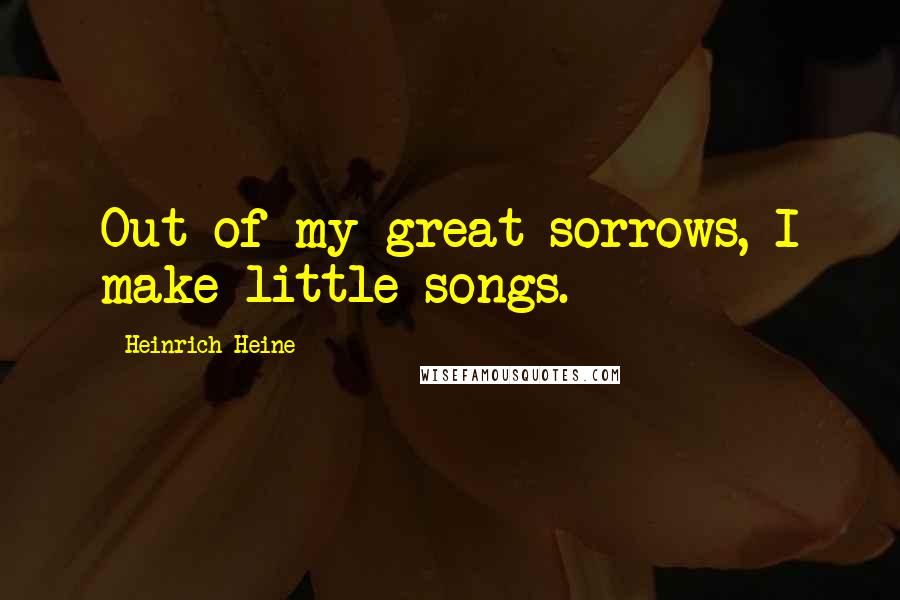 Heinrich Heine Quotes: Out of my great sorrows, I make little songs.