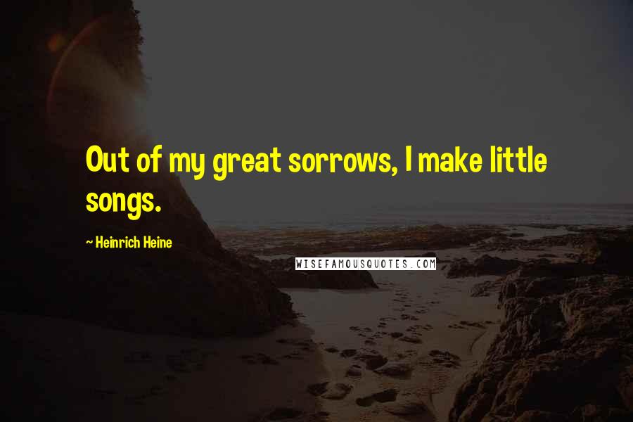 Heinrich Heine Quotes: Out of my great sorrows, I make little songs.