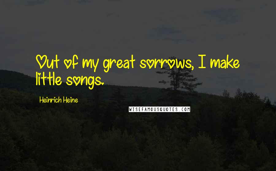 Heinrich Heine Quotes: Out of my great sorrows, I make little songs.