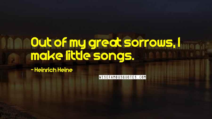 Heinrich Heine Quotes: Out of my great sorrows, I make little songs.