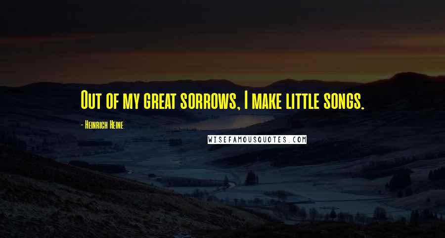 Heinrich Heine Quotes: Out of my great sorrows, I make little songs.