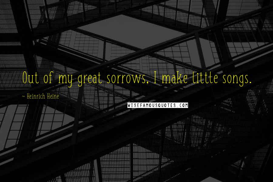 Heinrich Heine Quotes: Out of my great sorrows, I make little songs.