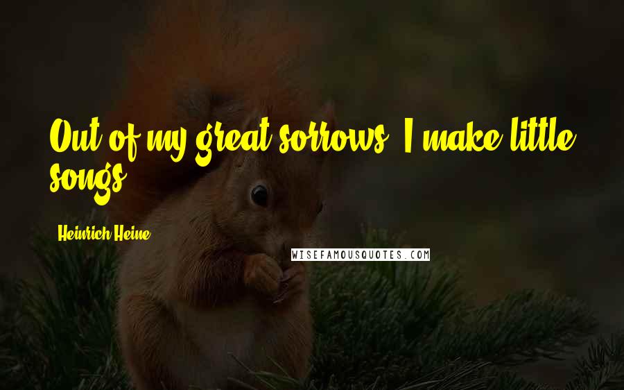 Heinrich Heine Quotes: Out of my great sorrows, I make little songs.