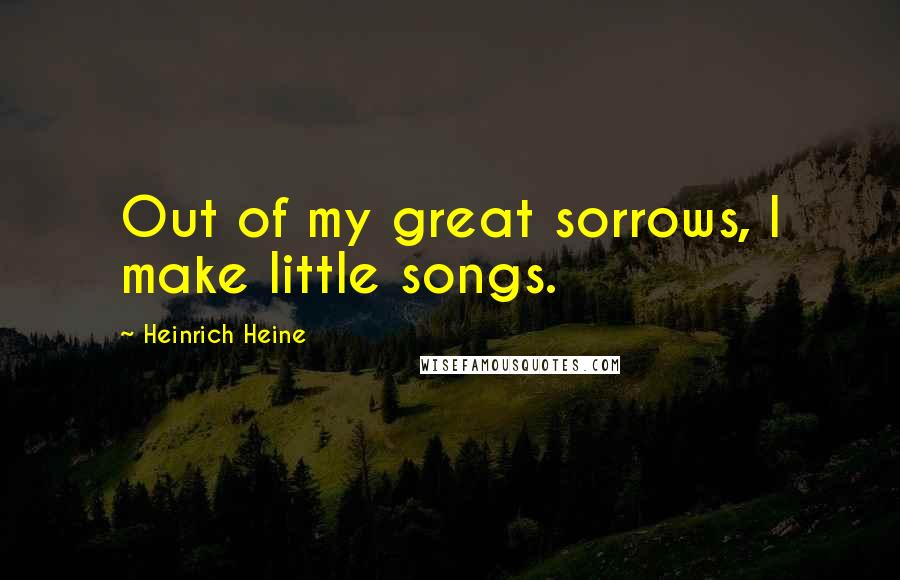 Heinrich Heine Quotes: Out of my great sorrows, I make little songs.