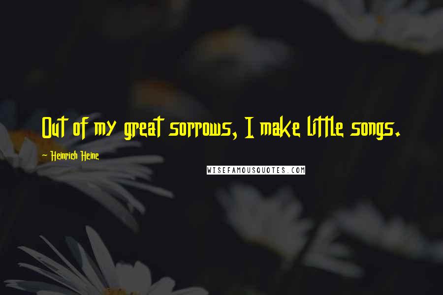 Heinrich Heine Quotes: Out of my great sorrows, I make little songs.