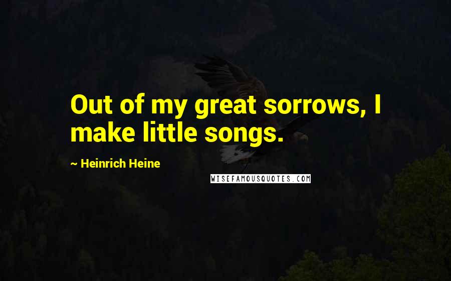 Heinrich Heine Quotes: Out of my great sorrows, I make little songs.