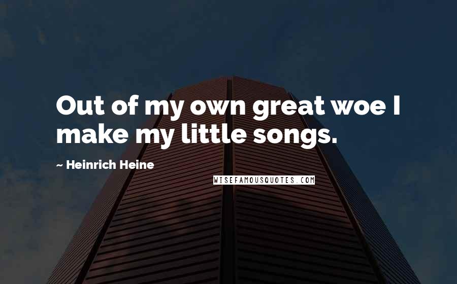 Heinrich Heine Quotes: Out of my own great woe I make my little songs.