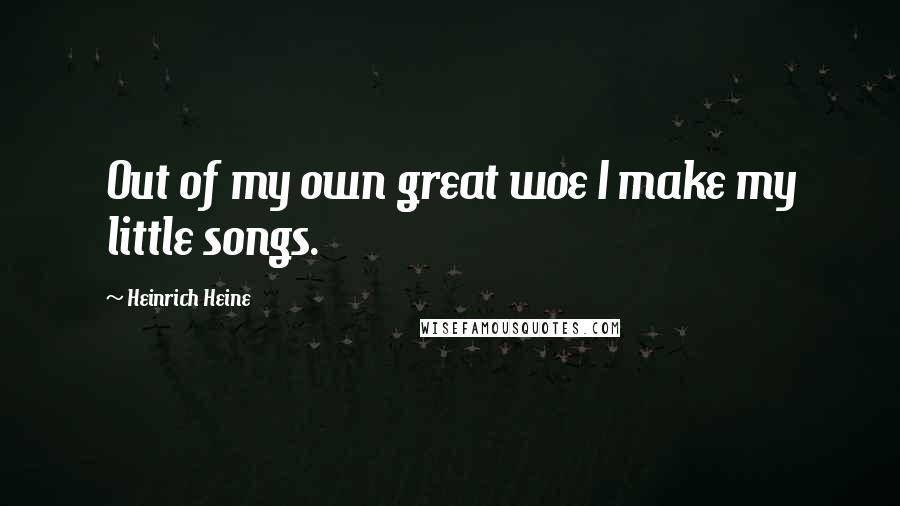 Heinrich Heine Quotes: Out of my own great woe I make my little songs.