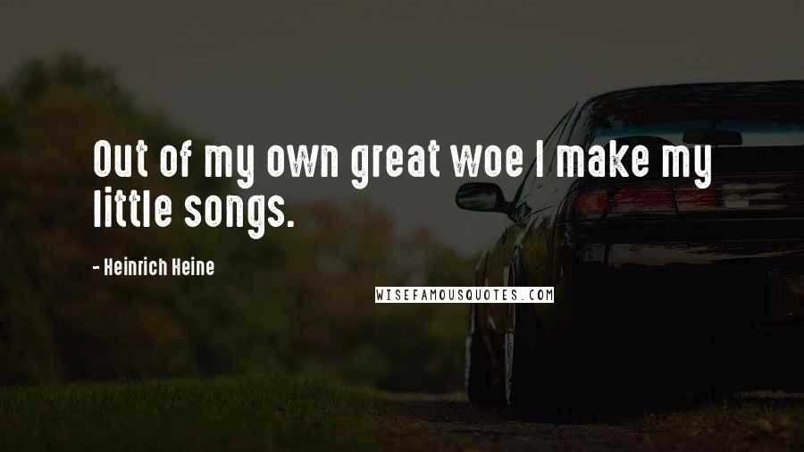 Heinrich Heine Quotes: Out of my own great woe I make my little songs.