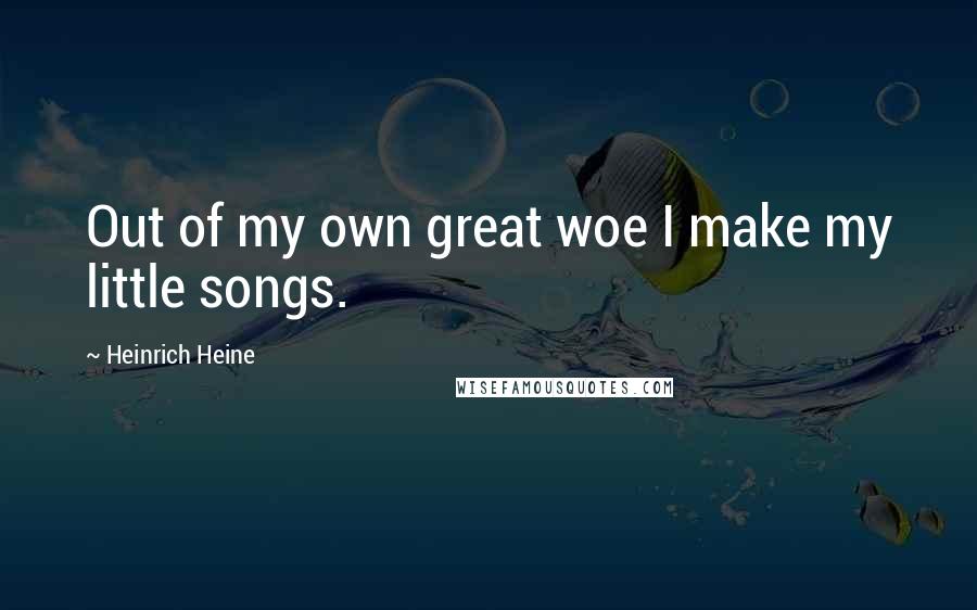 Heinrich Heine Quotes: Out of my own great woe I make my little songs.