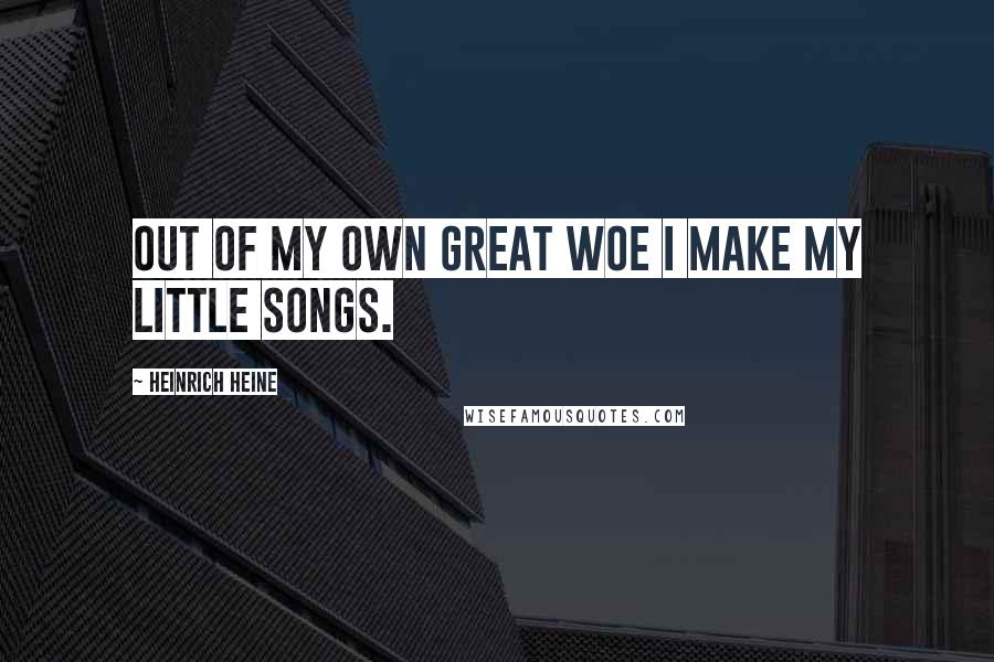 Heinrich Heine Quotes: Out of my own great woe I make my little songs.