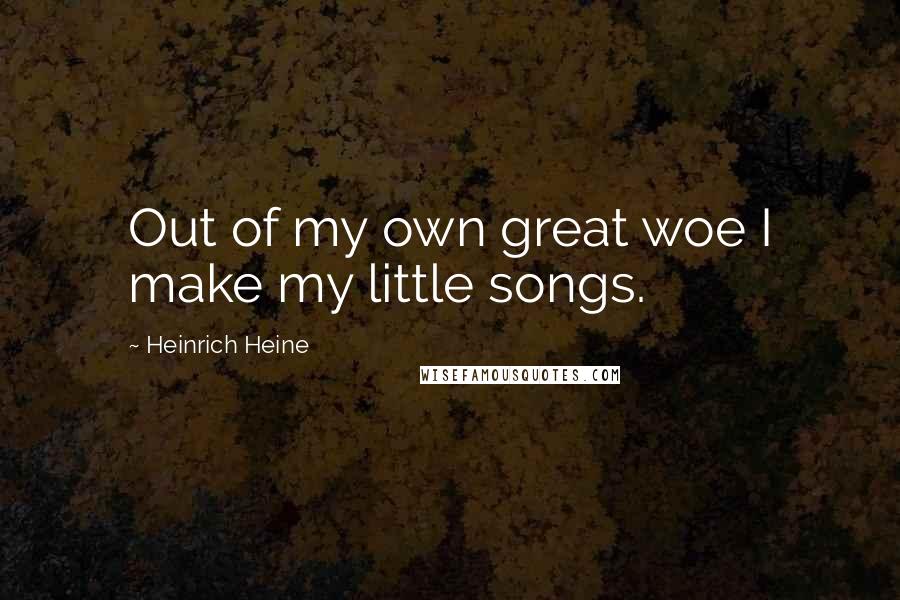 Heinrich Heine Quotes: Out of my own great woe I make my little songs.