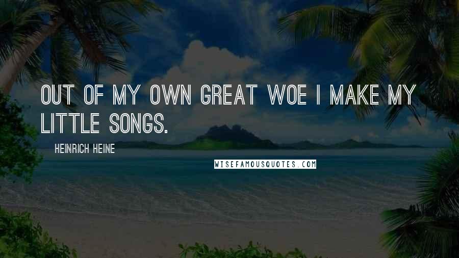 Heinrich Heine Quotes: Out of my own great woe I make my little songs.