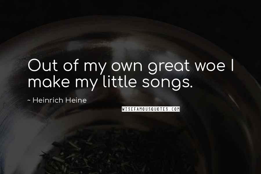 Heinrich Heine Quotes: Out of my own great woe I make my little songs.