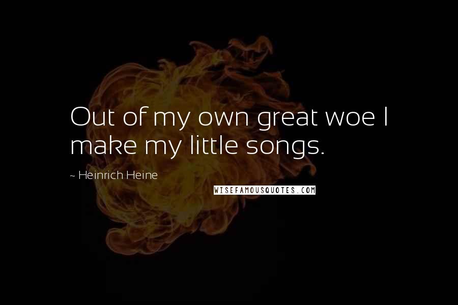 Heinrich Heine Quotes: Out of my own great woe I make my little songs.