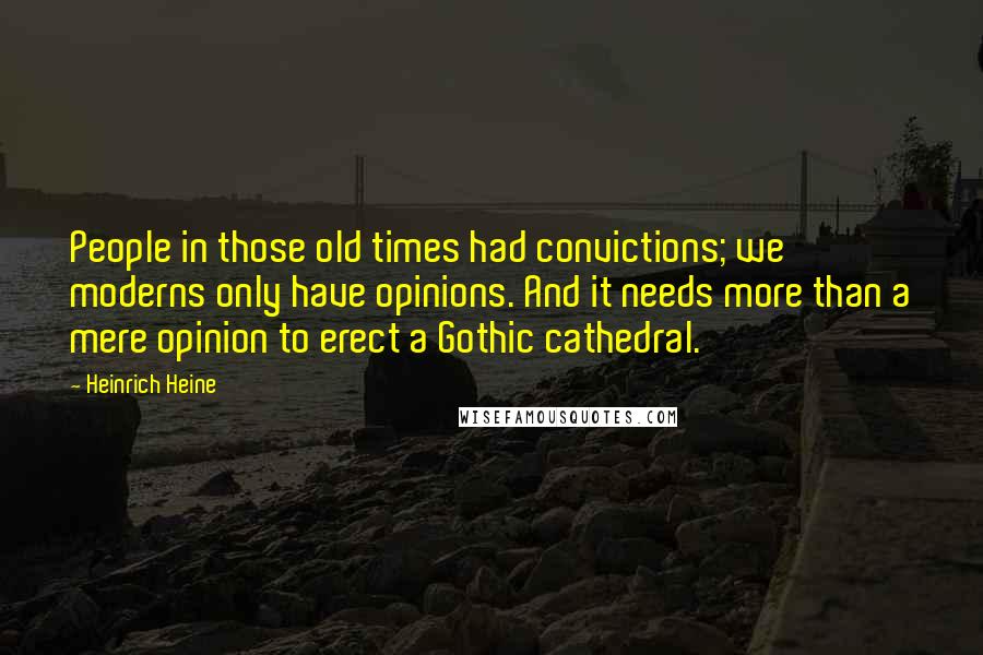 Heinrich Heine Quotes: People in those old times had convictions; we moderns only have opinions. And it needs more than a mere opinion to erect a Gothic cathedral.