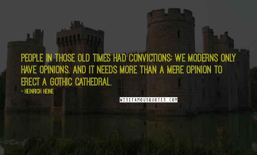 Heinrich Heine Quotes: People in those old times had convictions; we moderns only have opinions. And it needs more than a mere opinion to erect a Gothic cathedral.