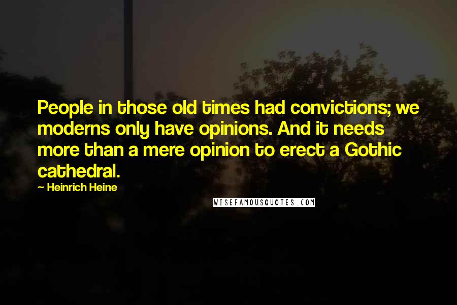 Heinrich Heine Quotes: People in those old times had convictions; we moderns only have opinions. And it needs more than a mere opinion to erect a Gothic cathedral.