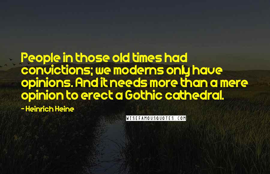 Heinrich Heine Quotes: People in those old times had convictions; we moderns only have opinions. And it needs more than a mere opinion to erect a Gothic cathedral.