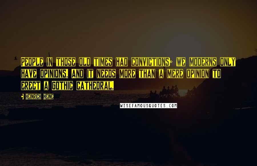 Heinrich Heine Quotes: People in those old times had convictions; we moderns only have opinions. And it needs more than a mere opinion to erect a Gothic cathedral.