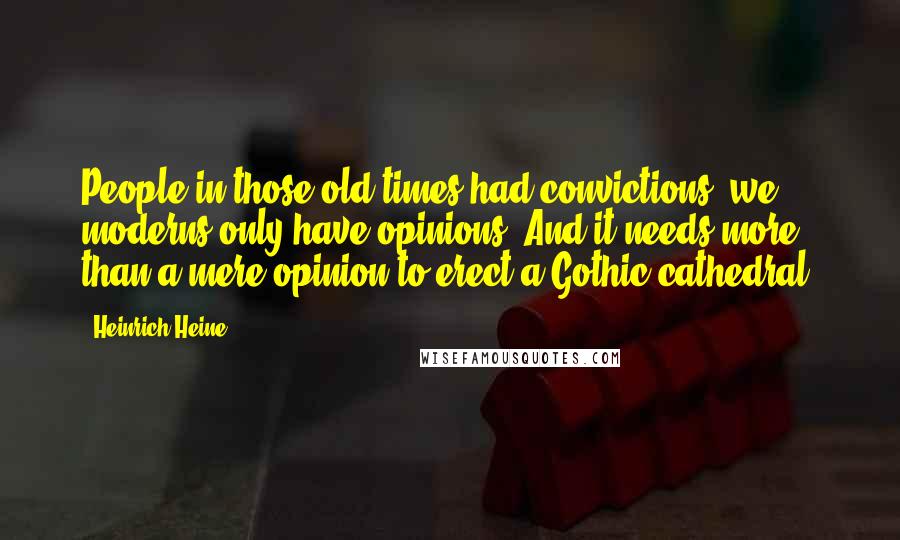 Heinrich Heine Quotes: People in those old times had convictions; we moderns only have opinions. And it needs more than a mere opinion to erect a Gothic cathedral.