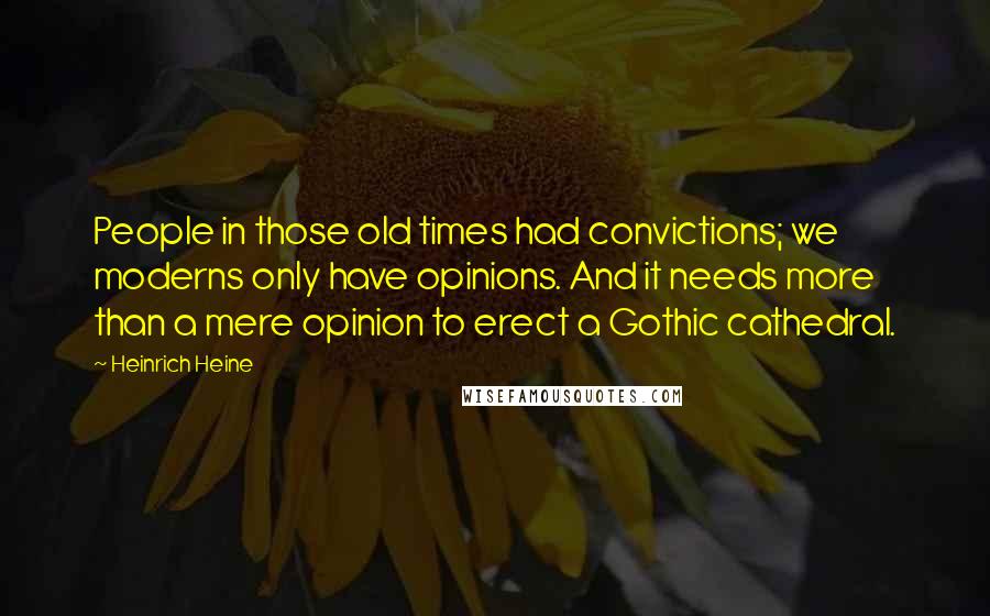 Heinrich Heine Quotes: People in those old times had convictions; we moderns only have opinions. And it needs more than a mere opinion to erect a Gothic cathedral.